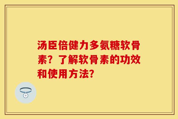 汤臣倍健力多氨糖软骨素？了解软骨素的功效和使用方法？