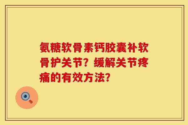 氨糖软骨素钙胶囊补软骨护关节？缓解关节疼痛的有效方法？