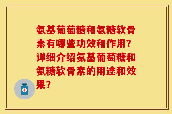 氨基葡萄糖和氨糖软骨素有哪些功效和作用？详细介绍氨基葡萄糖和氨糖软骨素的用途和效果？