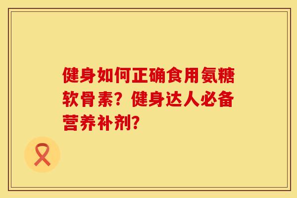 健身如何正确食用氨糖软骨素？健身达人必备营养补剂？