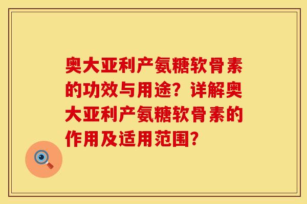 奥大亚利产氨糖软骨素的功效与用途？详解奥大亚利产氨糖软骨素的作用及适用范围？