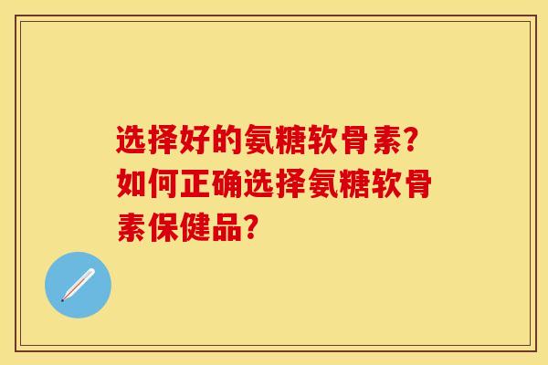 选择好的氨糖软骨素？如何正确选择氨糖软骨素保健品？