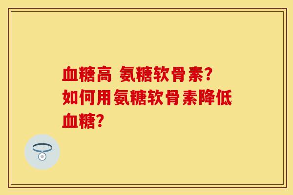 血糖高 氨糖软骨素？如何用氨糖软骨素降低血糖？