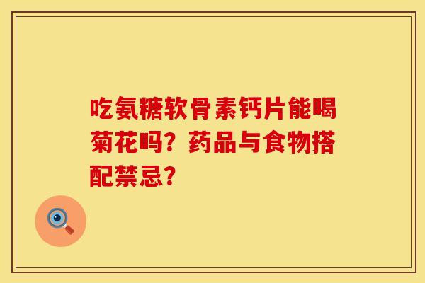 吃氨糖软骨素钙片能喝菊花吗？药品与食物搭配禁忌？