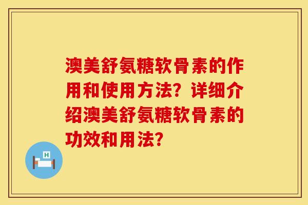 澳美舒氨糖软骨素的作用和使用方法?详细介绍澳美舒氨糖软骨素的功效和用法?