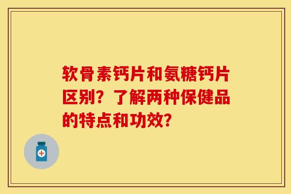 软骨素钙片和氨糖钙片区别?了解两种保健品的特点和功效? 软骨素钙片和氨糖钙片区别?了解两种保健品的特点和功效?