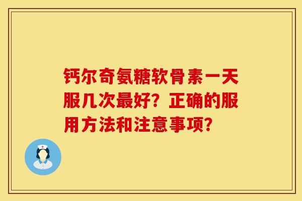 钙尔奇氨糖软骨素一天服几次最好？正确的服用方法和注意事项？