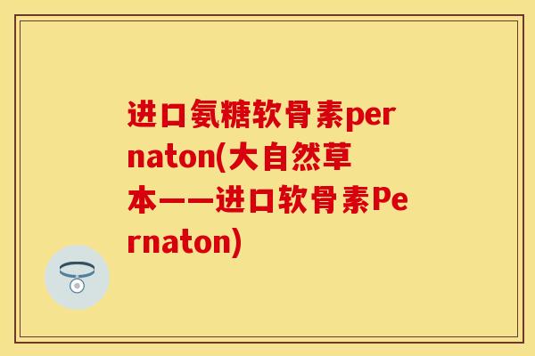 进口氨糖软骨素pernaton(大自然草本——进口软骨素Pernaton)
