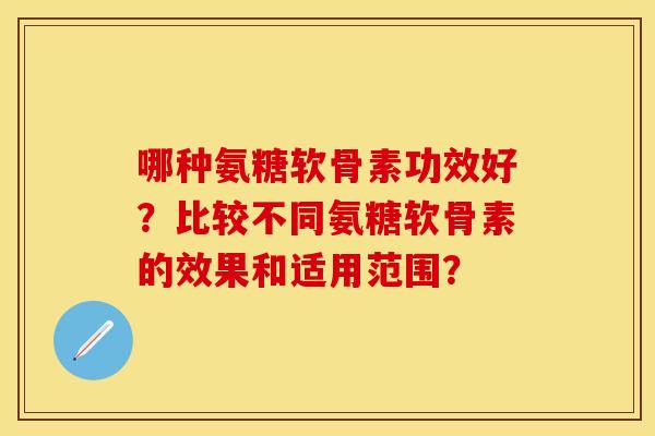哪种氨糖软骨素功效好？比较不同氨糖软骨素的效果和适用范围？