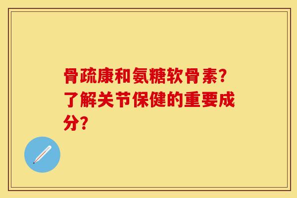 骨疏康和氨糖软骨素？了解关节保健的重要成分？