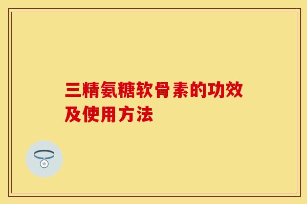 三精氨糖软骨素的功效及使用方法