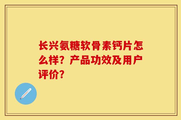 长兴氨糖软骨素钙片怎么样？产品功效及用户评价？