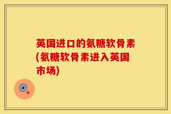 英国进口的氨糖软骨素(氨糖软骨素进入英国市场)
