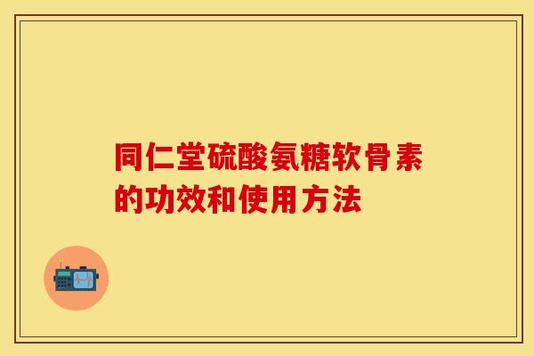 同仁堂硫酸氨糖软骨素的功效和使用方法