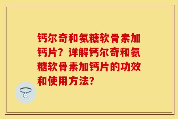 钙尔奇和氨糖软骨素加钙片?详解钙尔奇和氨糖软骨素加钙片的功效和使用方法? 钙尔奇和氨糖软骨素加钙片?详解钙尔奇和氨糖软骨素加钙片的功效和使用方法?