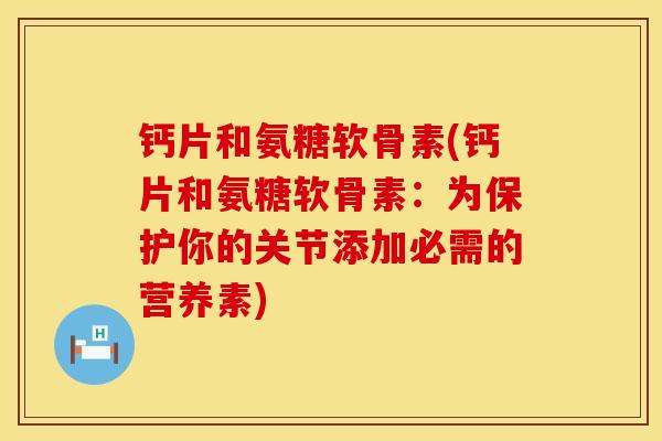 钙片和氨糖软骨素(钙片和氨糖软骨素：为保护你的关节添加必需的营养素)