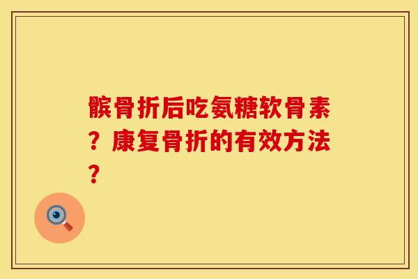 髌骨折后吃氨糖软骨素？康复骨折的有效方法？