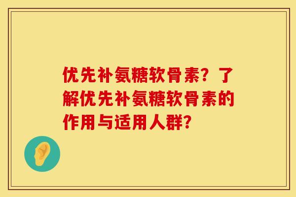 优先补氨糖软骨素？了解优先补氨糖软骨素的作用与适用人群？