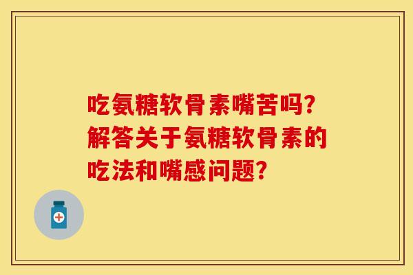 吃氨糖软骨素嘴苦吗?解答关于氨糖软骨素的吃法和嘴感问题?