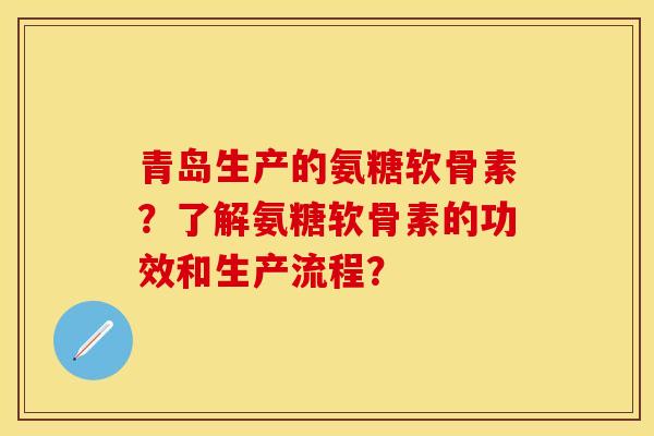 青岛生产的氨糖软骨素？了解氨糖软骨素的功效和生产流程？