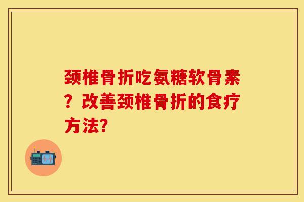 颈椎吃氨糖软骨素?改善颈椎的食疗方法? 颈椎吃氨糖软骨素?改善颈椎的食疗方法?