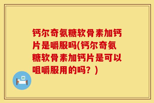 钙尔奇氨糖软骨素加钙片是嚼服吗(钙尔奇氨糖软骨素加钙片是可以咀嚼服用的吗？)