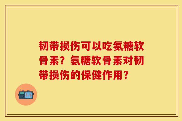韧带损伤可以吃氨糖软骨素？氨糖软骨素对韧带损伤的保健作用？
