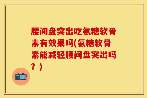 腰间盘突出吃氨糖软骨素有效果吗(氨糖软骨素能减轻腰间盘突出吗？)