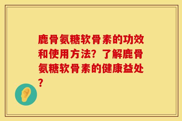 鹿骨氨糖软骨素的功效和使用方法？了解鹿骨氨糖软骨素的健康益处？