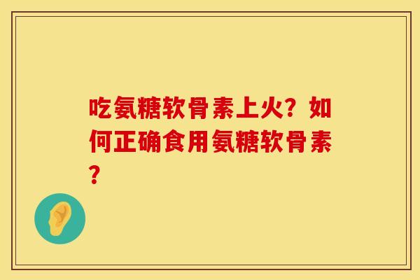 吃氨糖软骨素上火？如何正确食用氨糖软骨素？