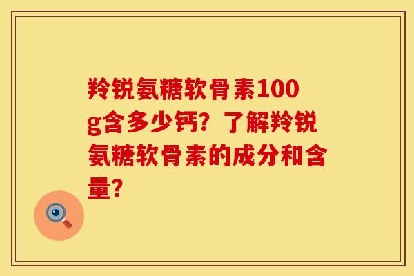 羚锐氨糖软骨素100g含多少钙？了解羚锐氨糖软骨素的成分和含量？