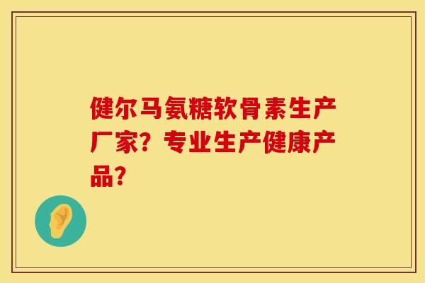 健尔马氨糖软骨素生产厂家？专业生产健康产品？