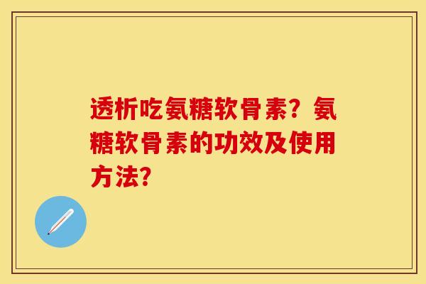 透析吃氨糖软骨素?氨糖软骨素的功效及使用方法? 透析吃氨糖软骨素?氨糖软骨素的功效及使用方法?