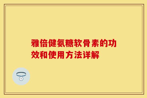 雅倍健氨糖软骨素的功效和使用方法详解