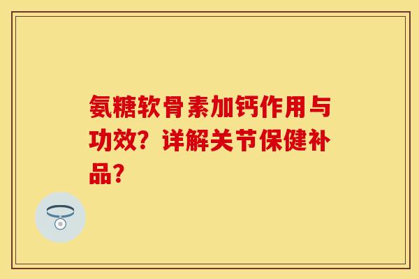 氨糖软骨素加钙作用与功效？详解关节保健补品？