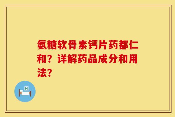 氨糖软骨素钙片药都仁和?详解药品成分和用法? 氨糖软骨素钙片药都仁和?详解药品成分和用法?