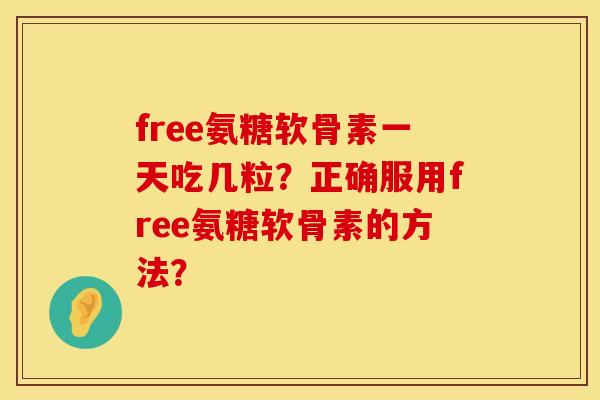 free氨糖软骨素一天吃几粒？正确服用free氨糖软骨素的方法？