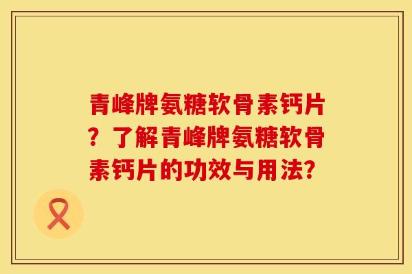 青峰牌氨糖软骨素钙片?了解青峰牌氨糖软骨素钙片的功效与用法? 青峰牌氨糖软骨素钙片?了解青峰牌氨糖软骨素钙片的功效与用法?