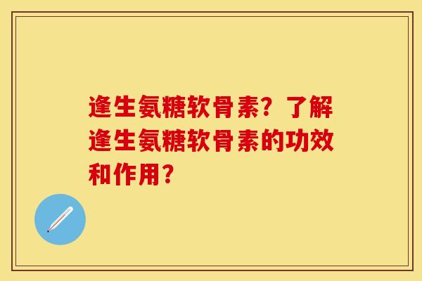 逢生氨糖软骨素？了解逢生氨糖软骨素的功效和作用？
