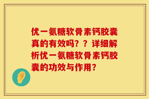 优一氨糖软骨素钙胶囊真的有效吗？？详细解析优一氨糖软骨素钙胶囊的功效与作用？