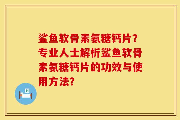 鲨鱼软骨素氨糖钙片？专业人士解析鲨鱼软骨素氨糖钙片的功效与使用方法？