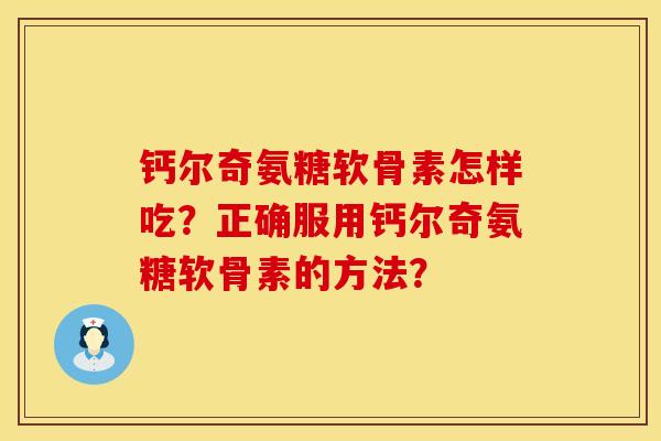 钙尔奇氨糖软骨素怎样吃？正确服用钙尔奇氨糖软骨素的方法？