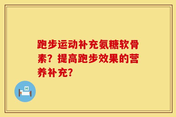 跑步运动补充氨糖软骨素？提高跑步效果的营养补充？