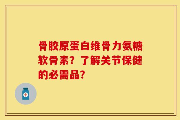 骨胶原蛋白维骨力氨糖软骨素?了解关节保健的必需品?