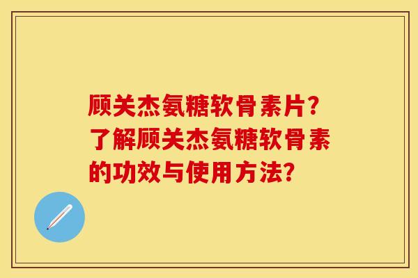 顾关杰氨糖软骨素片?了解顾关杰氨糖软骨素的功效与使用方法? 顾关杰氨糖软骨素片?了解顾关杰氨糖软骨素的功效与使用方法?