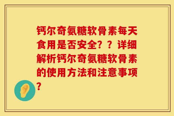 钙尔奇氨糖软骨素每天食用是否安全？？详细解析钙尔奇氨糖软骨素的使用方法和注意事项？