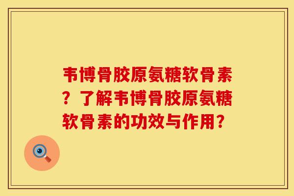 韦博骨胶原氨糖软骨素？了解韦博骨胶原氨糖软骨素的功效与作用？
