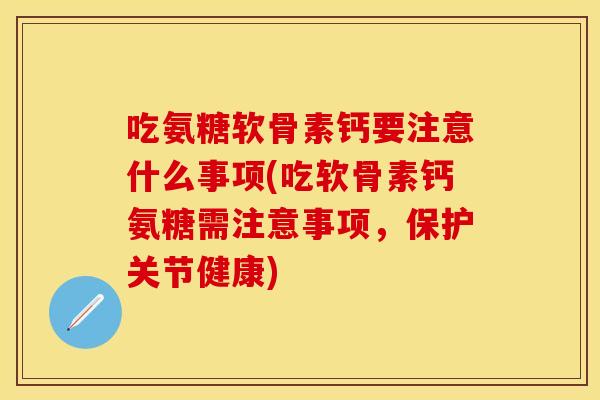 吃氨糖软骨素钙要注意什么事项(吃软骨素钙氨糖需注意事项，保护关节健康)