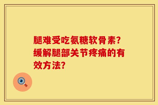 腿难受吃氨糖软骨素？缓解腿部关节疼痛的有效方法？