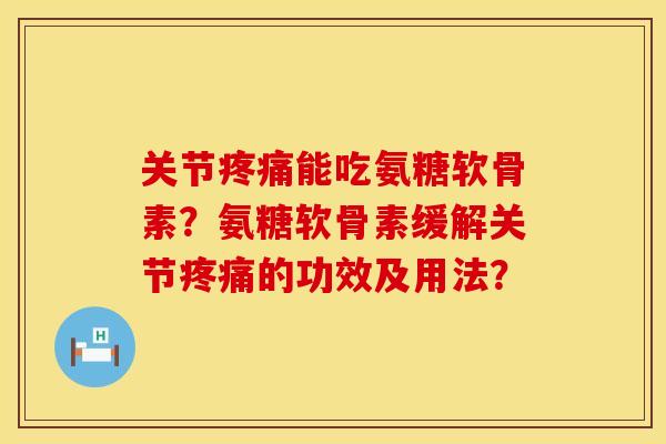 关节疼痛能吃氨糖软骨素？氨糖软骨素缓解关节疼痛的功效及用法？